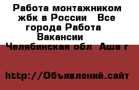 Работа монтажником жбк в России - Все города Работа » Вакансии   . Челябинская обл.,Аша г.